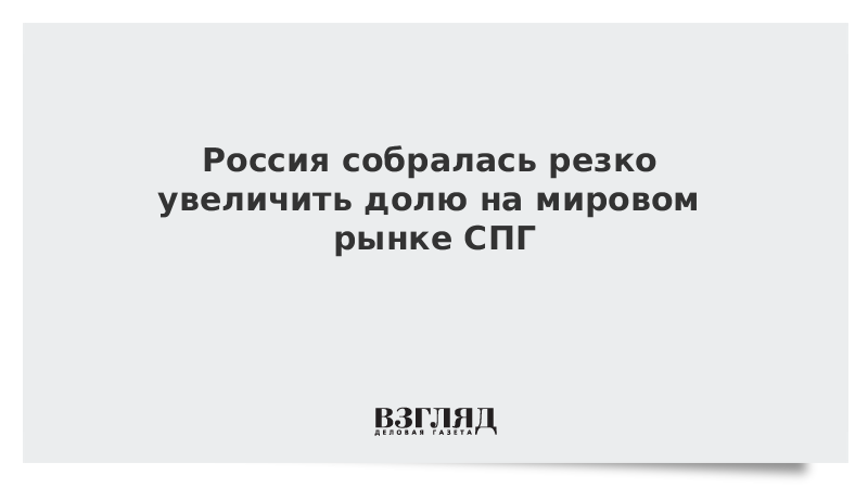 Россия собралась резко увеличить долю на мировом рынке СПГ