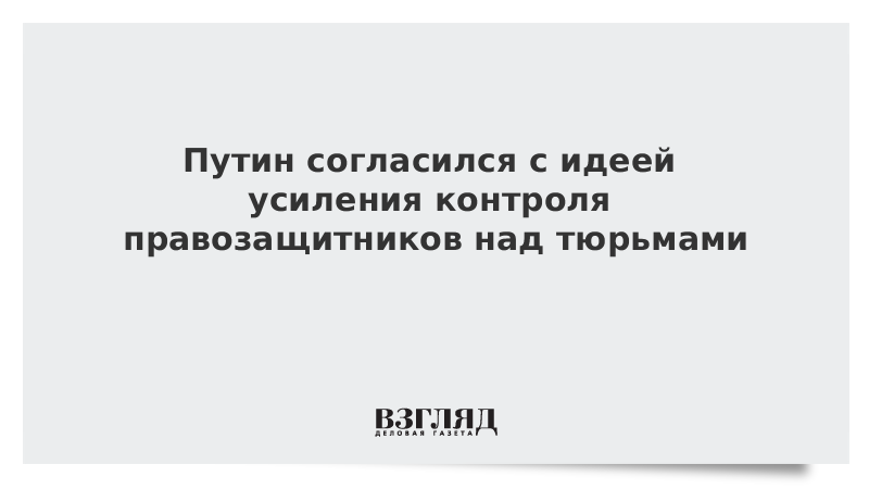 Путин согласился с идеей усиления контроля правозащитников над тюрьмами