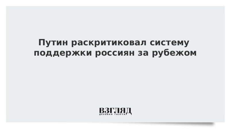 Путин раскритиковал систему поддержки россиян за рубежом