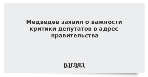Медведев заявил о важности критики депутатов в адрес правительства