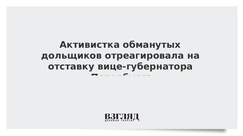 Активистка обманутых дольщиков отреагировала на отставку вице-губернатора Петербурга