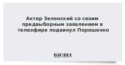 Актер Зеленский со своим предвыборным заявлением в телеэфире подвинул Порошенко