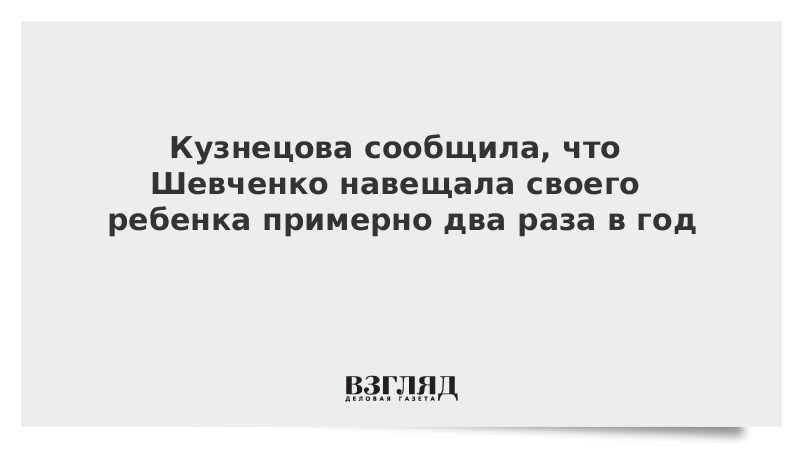 Кузнецова сообщила, что Шевченко навещала своего ребенка примерно два раза в год