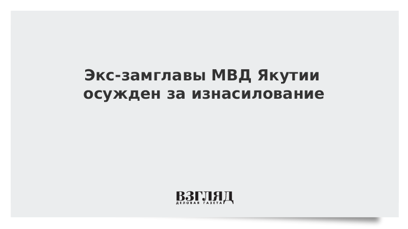 Экс-замглавы МВД Якутии осужден за изнасилование