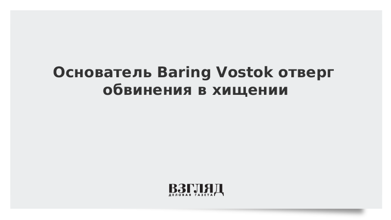 Основатель Baring Vostok отверг обвинения в хищении