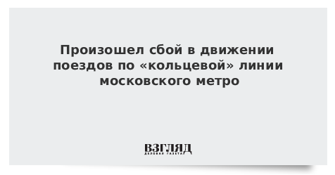 Произошел сбой в движении поездов по «кольцевой» линии московского метро