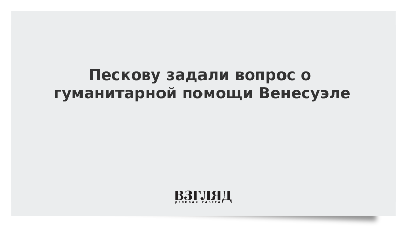 Пескову задали вопрос о гуманитарной помощи Венесуэле