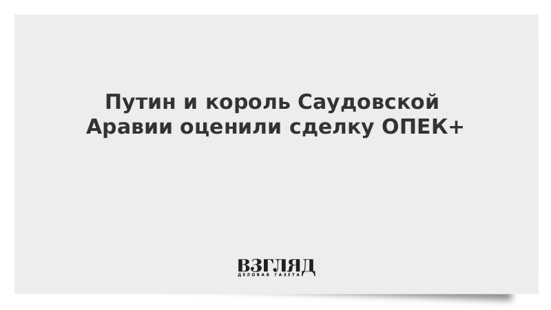 Путин и король Саудовской Аравии оценили сделку ОПЕК+