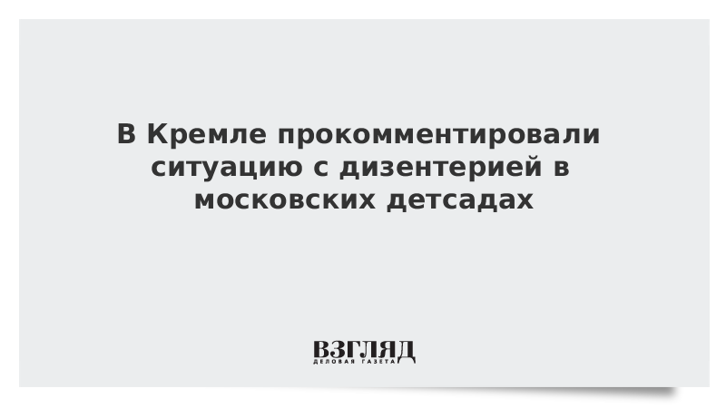 В Кремле прокомментировали ситуацию с дизентерией в московских детсадах