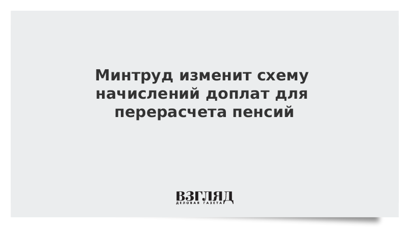 Минтруд изменит схему начислений доплат для перерасчета пенсий