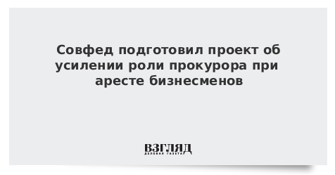 Совфед подготовил проект об усилении роли прокурора при аресте бизнесменов