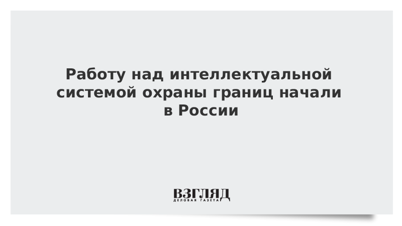 Работу над интеллектуальной системой охраны границ начали в России