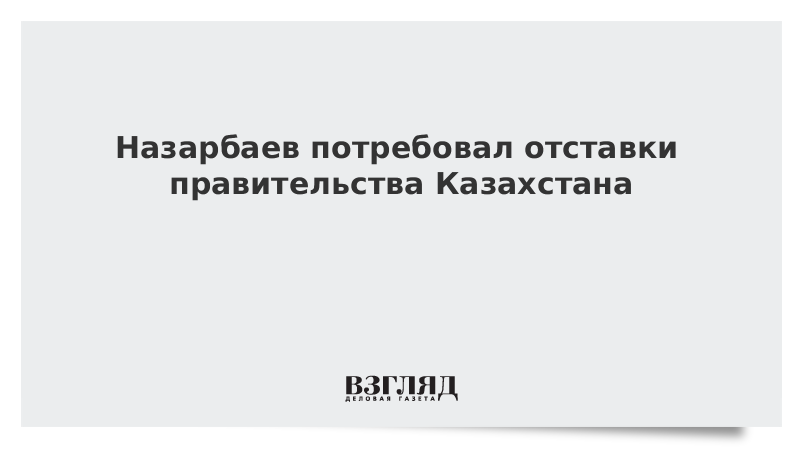 Назарбаев потребовал отставки правительства Казахстана