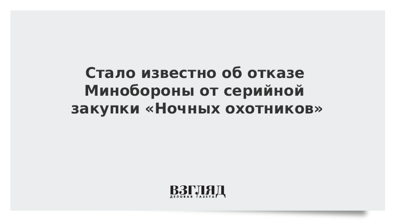 Стало известно об отказе Минобороны от серийной закупки «Ночных охотников»