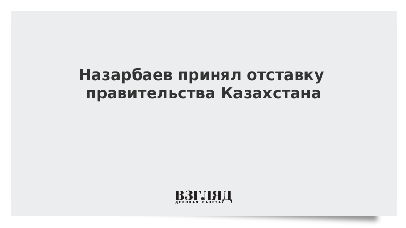 Назарбаев принял отставку правительства Казахстана