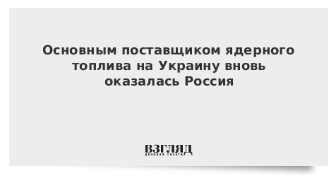 Основным поставщиком ядерного топлива на Украину вновь оказалась Россия