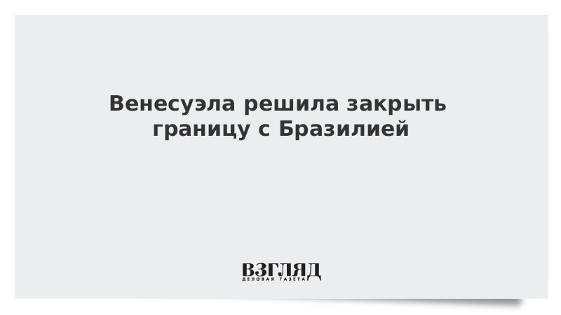 Венесуэла решила закрыть границу с Бразилией