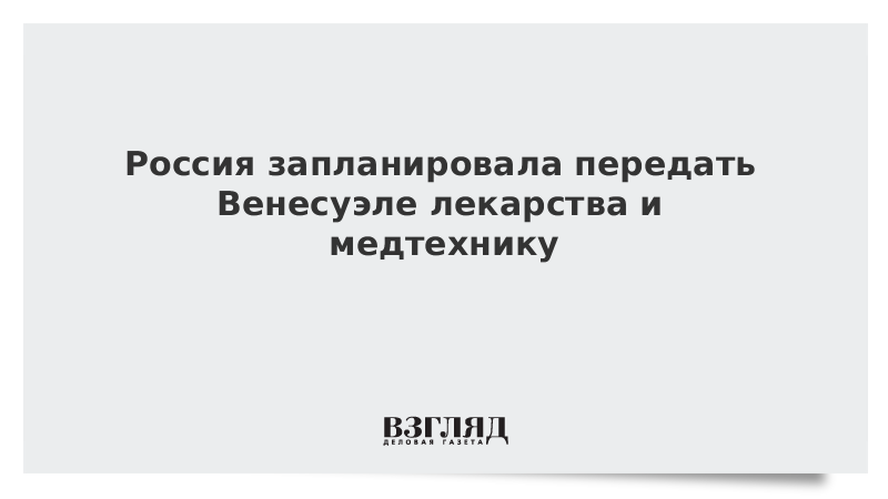 Россия запланировала передать Венесуэле лекарства и медтехнику