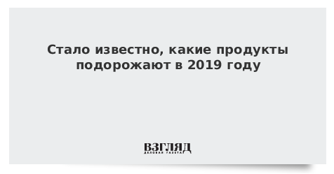 Стало известно, какие продукты подорожают в 2019 году
