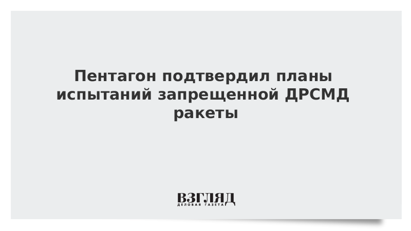 Пентагон подтвердил планы испытаний запрещенной ДРСМД ракеты