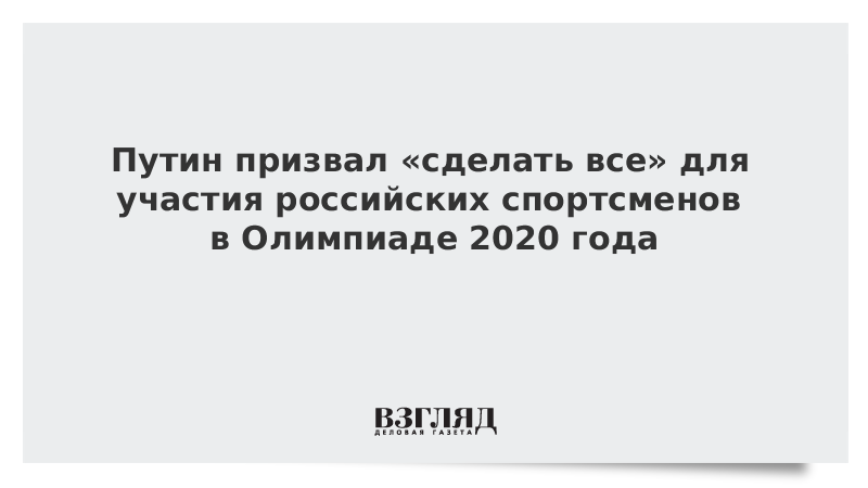 Путин призвал сделать все для участия российских спортсменов на Олимпиаде 2020 г