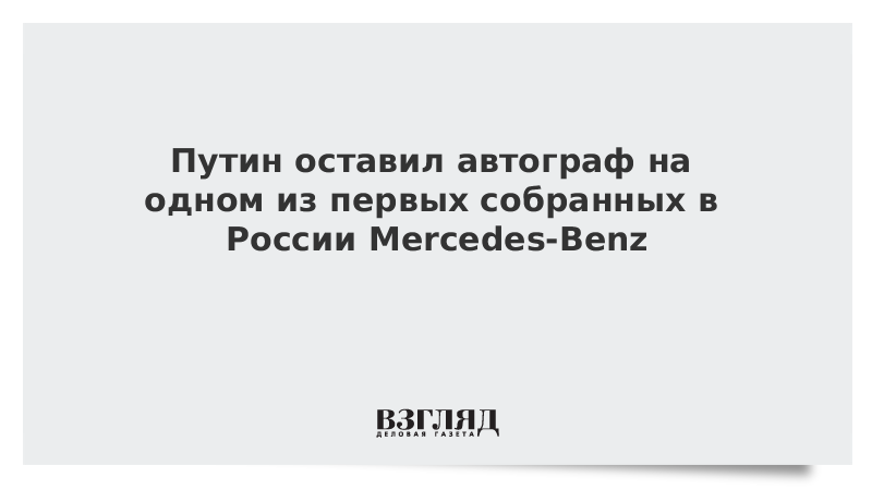 Путин оставил автограф на одном из первых собранных в России Mercedes-Benz