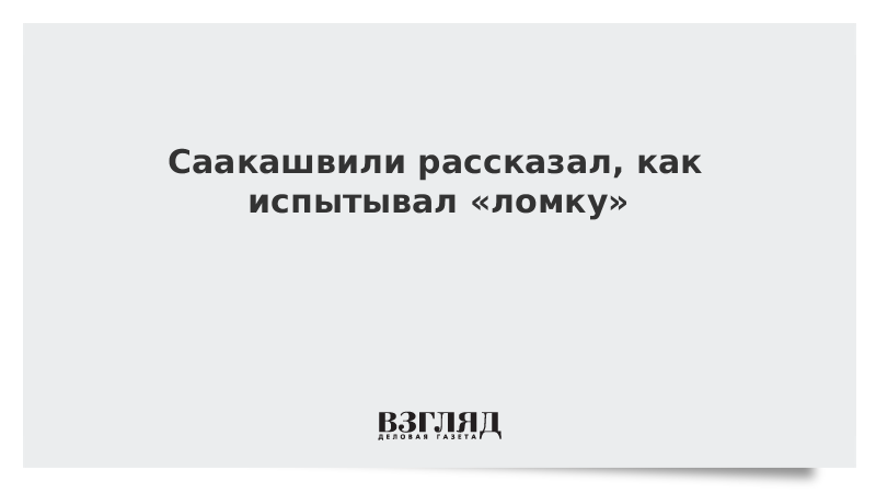 Саакашвили рассказал, как испытывал «ломку»