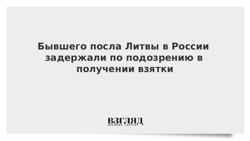 Бывшего посла Литвы в России задержали по подозрению в получении взятки