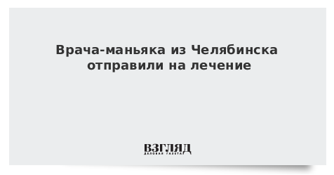 Врача-маньяка из Челябинска отправили на лечение