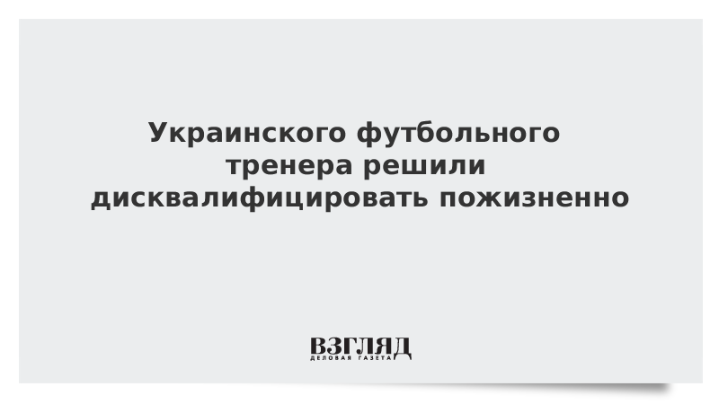 Украинского футбольного тренера решили дисквалифицировать пожизненно