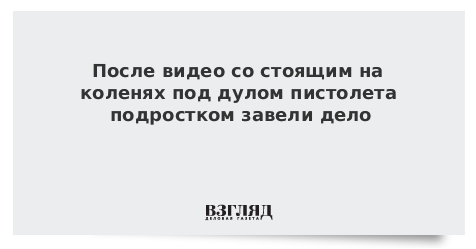 После видео со стоящим на коленях под дулом пистолета подростком завели дело