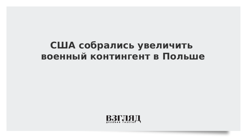 США собрались увеличить военный контингент в Польше