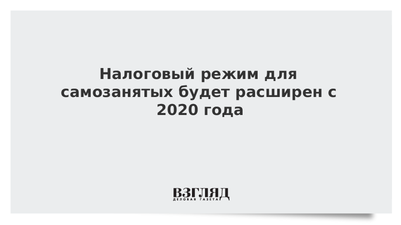 Налоговый режим для самозанятых будет расширен с 2020 года