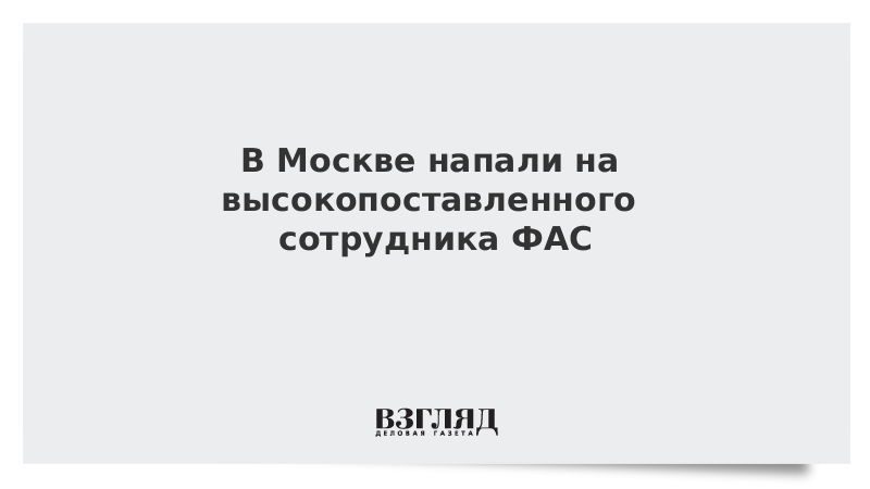 В Москве напали на высокопоставленного сотрудника ФАС