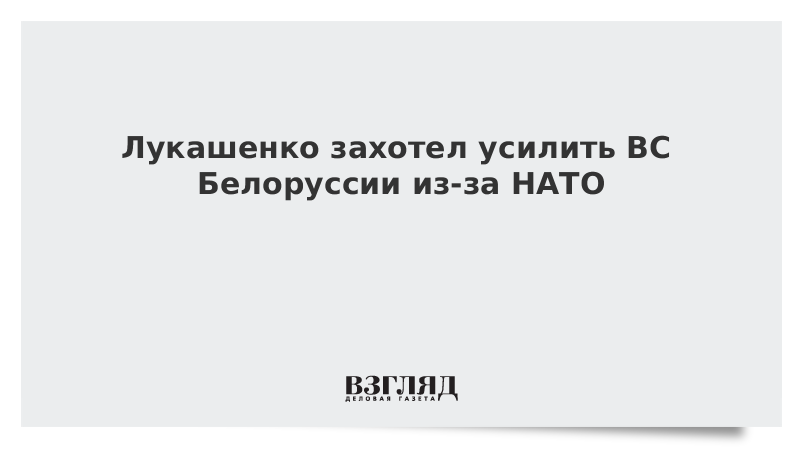 Лукашенко захотел усилить ВС Белоруссии из-за НАТО