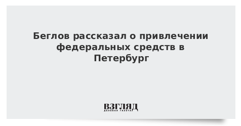 Беглов рассказал о привлечении федеральных средств в Петербург