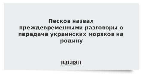 Песков назвал преждевременными разговоры о передаче украинских моряков на родину