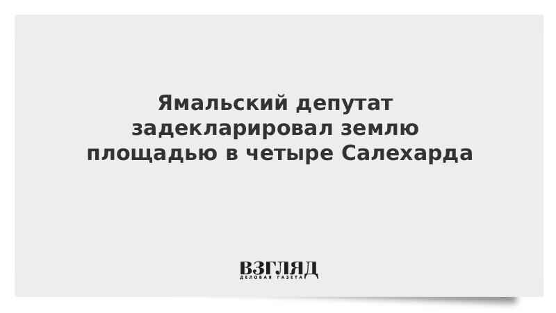 Ямальский депутат задекларировал землю площадью в четыре Салехарда