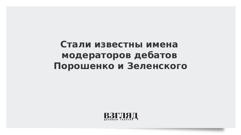 Стали известны имена модераторов дебатов Порошенко и Зеленского