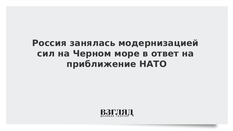 Россия занялась модернизацией сил на Черном море в ответ на приближение НАТО