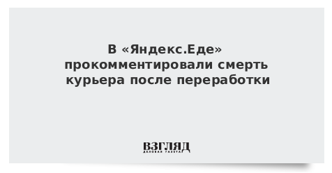 В «Яндекс.Еде» прокомментировали смерть курьера после переработки