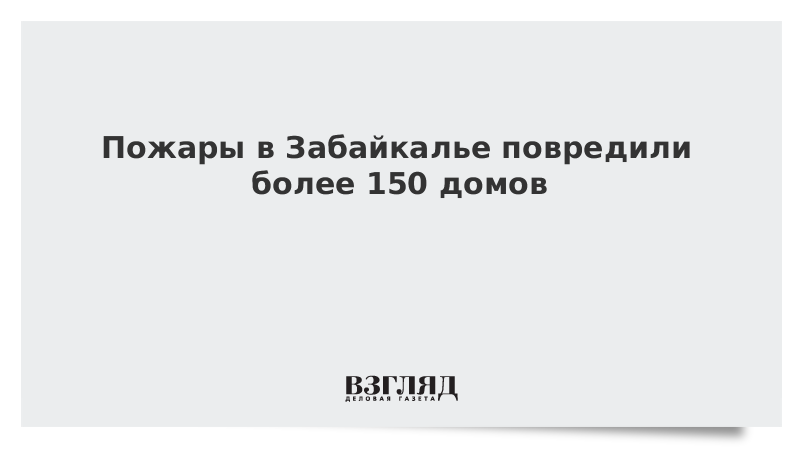 Пожары в Забайкалье повредили более 150 домов