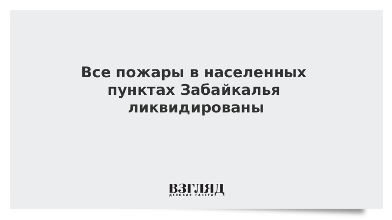 Все пожары в населенных пунктах Забайкалья ликвидированы