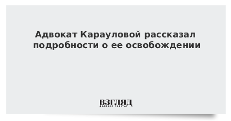Адвокат Карауловой рассказал подробности ее освобождения