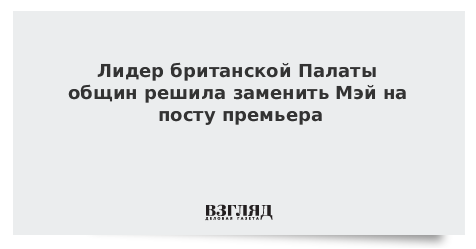 Лидер британской Палаты общин решила заменить Мэй на посту премьера