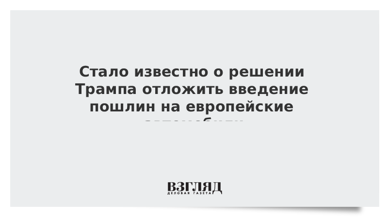 Стало известно о решении Трампа отложить введение пошлин на европейские автомоби