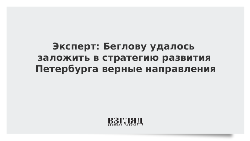 Эксперт: Беглову удалось заложить в стратегию развития Петербурга верные направл