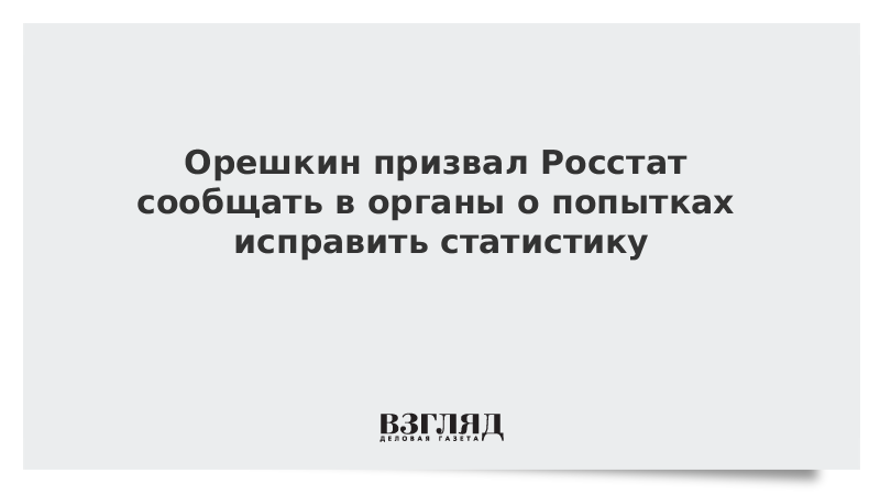 Орешкин призвал Росстат сообщать в органы о попытках исправить статистику