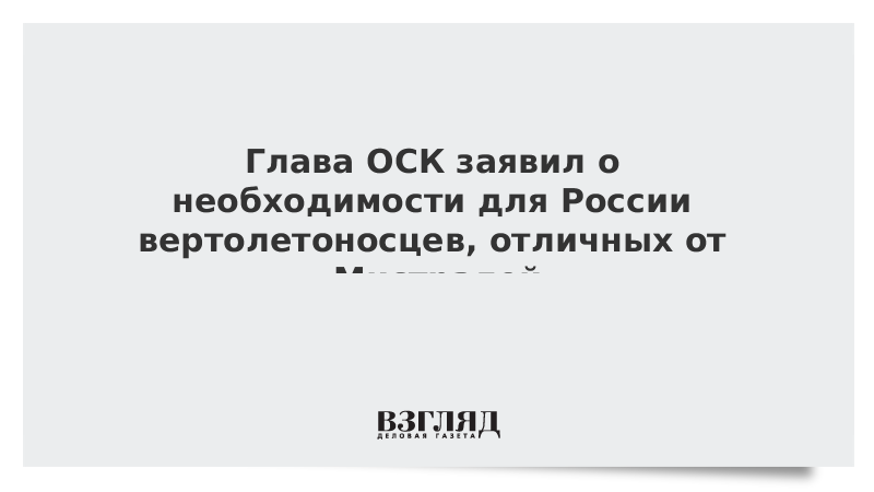 Глава ОСК заявил о необходимости для России вертолетоносцев, отличных от «Мистралей»