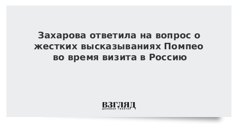 Захарова ответила на вопрос о жестких высказываниях Помпео во время визита в Россию